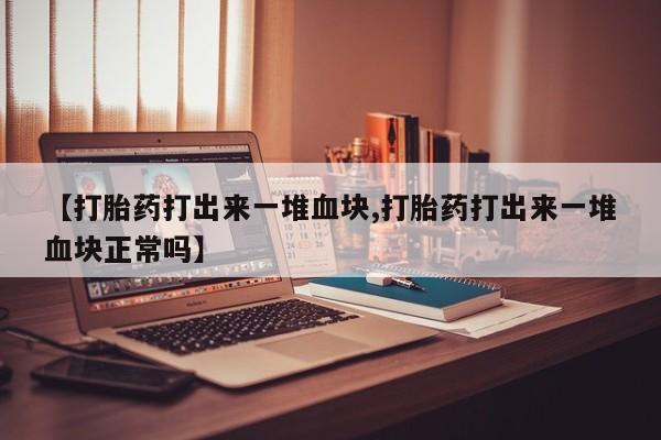 打胎药怎么买【打胎药打出来一堆血块,打胎药打出来一堆血块正常吗】