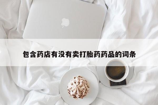 打胎药怎么买包含药店有没有卖打胎药药品的词条
