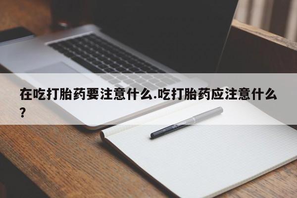 打胎药怎么买在吃打胎药要注意什么.吃打胎药应注意什么？