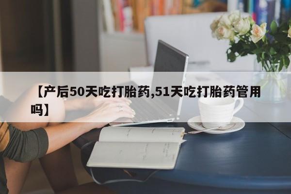 打胎药怎么买【产后50天吃打胎药,51天吃打胎药管用吗】