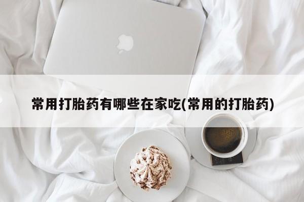 打胎药怎么买常用打胎药有哪些在家吃(常用的打胎药)