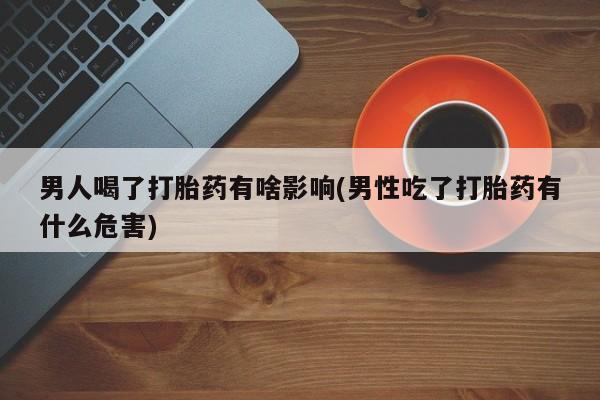 打胎药怎么买男人喝了打胎药有啥影响(男性吃了打胎药有什么危害)