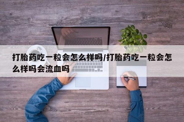 打胎药怎么买打胎药吃一粒会怎么样吗/打胎药吃一粒会怎么样吗会流血吗