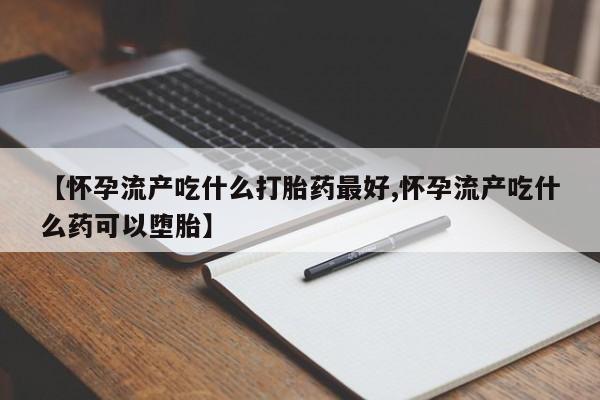 打胎药怎么买【怀孕流产吃什么打胎药最好,怀孕流产吃什么药可以堕胎】