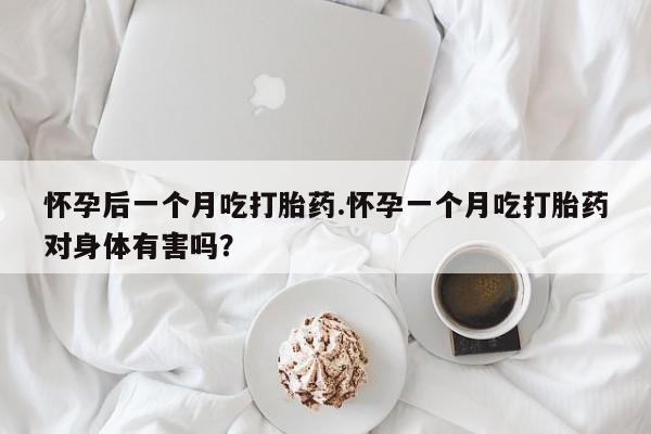 打胎药怎么买怀孕后一个月吃打胎药.怀孕一个月吃打胎药对身体有害吗？
