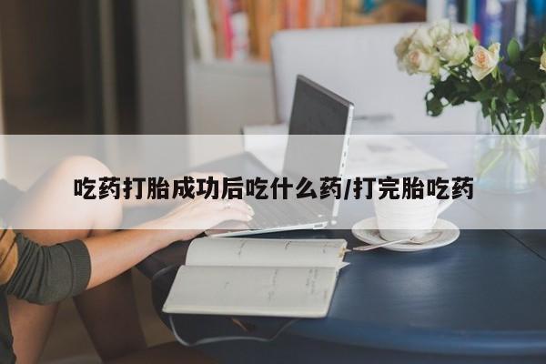 打胎药怎么买吃药打胎成功后吃什么药/打完胎吃药