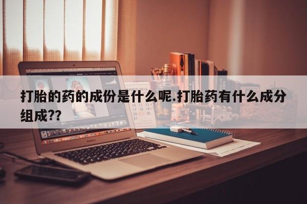 打胎药怎么买打胎的药的成份是什么呢.打胎药有什么成分组成?？