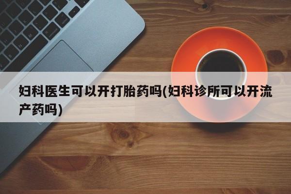 打胎药怎么买妇科医生可以开打胎药吗(妇科诊所可以开流产药吗)
