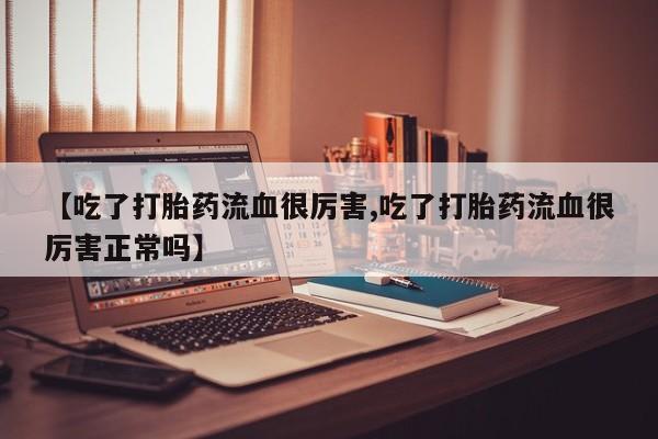 打胎药怎么买【吃了打胎药流血很厉害,吃了打胎药流血很厉害正常吗】