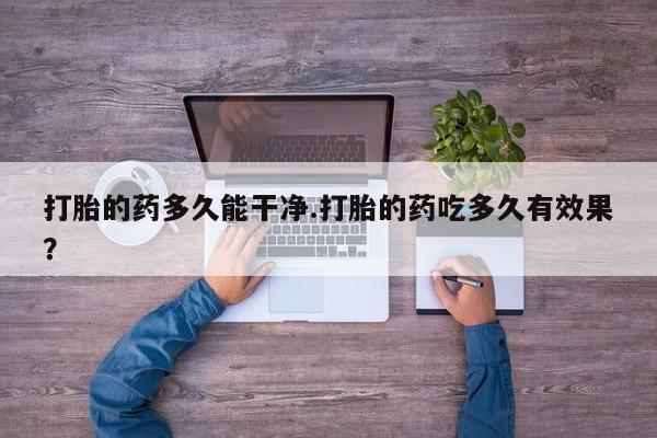 打胎药怎么买打胎的药多久能干净.打胎的药吃多久有效果？