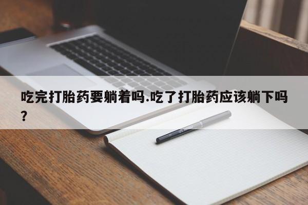 打胎药怎么买吃完打胎药要躺着吗.吃了打胎药应该躺下吗？