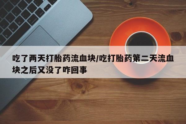 打胎药怎么买吃了两天打胎药流血块/吃打胎药第二天流血块之后又没了咋回事
