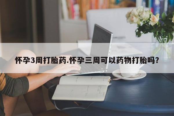 打胎药怎么买怀孕3周打胎药.怀孕三周可以药物打胎吗？