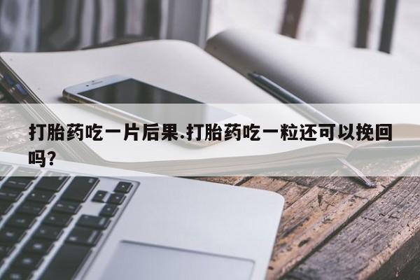 打胎药怎么买打胎药吃一片后果.打胎药吃一粒还可以挽回吗？