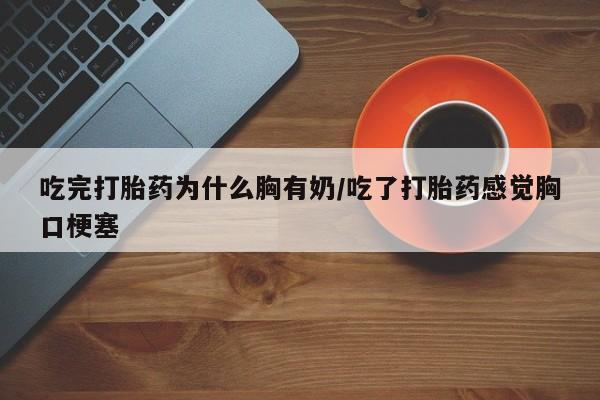打胎药怎么买吃完打胎药为什么胸有奶/吃了打胎药感觉胸口梗塞
