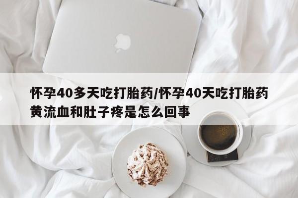 打胎药怎么买怀孕40多天吃打胎药/怀孕40天吃打胎药黄流血和肚子疼是怎么回事