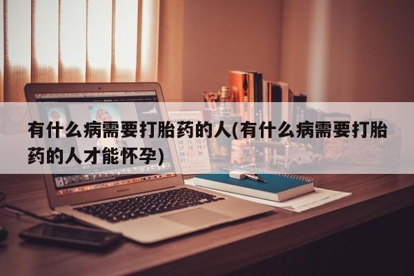 打胎药怎么买有什么病需要打胎药的人(有什么病需要打胎药的人才能怀孕)