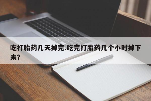 打胎药怎么买吃打胎药几天掉完.吃完打胎药几个小时掉下来？