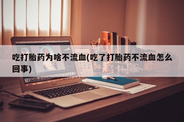 打胎药怎么买吃打胎药为啥不流血(吃了打胎药不流血怎么回事)
