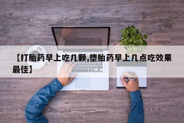 打胎药怎么买【打胎药早上吃几颗,堕胎药早上几点吃效果最佳】