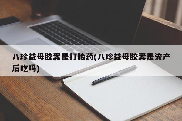 打胎药怎么买八珍益母胶囊是打胎药(八珍益母胶囊是流产后吃吗)