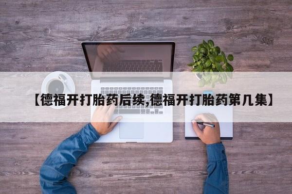 打胎药怎么买【德福开打胎药后续,德福开打胎药第几集】