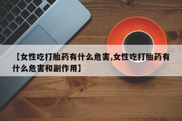 打胎药怎么买【女性吃打胎药有什么危害,女性吃打胎药有什么危害和副作用】