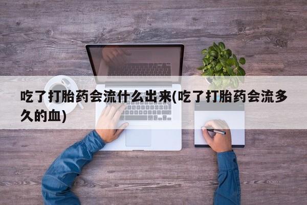 打胎药怎么买吃了打胎药会流什么出来(吃了打胎药会流多久的血)