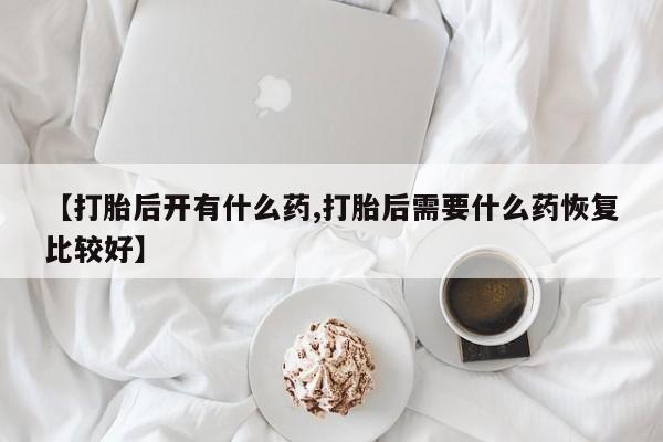 打胎药怎么买【打胎后开有什么药,打胎后需要什么药恢复比较好】