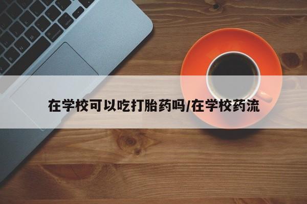 打胎药怎么买在学校可以吃打胎药吗/在学校药流