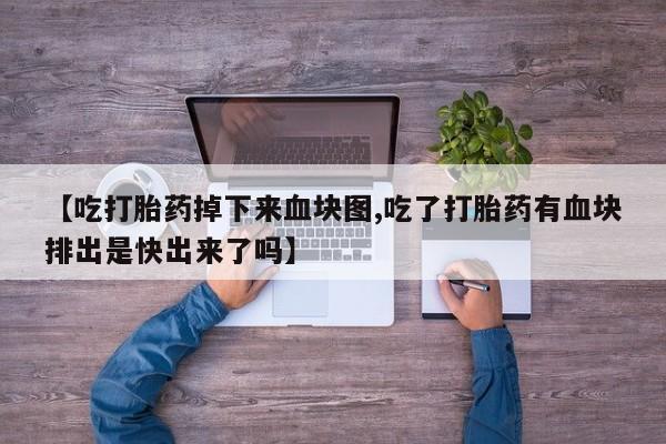 打胎药怎么买【吃打胎药掉下来血块图,吃了打胎药有血块排出是快出来了吗】