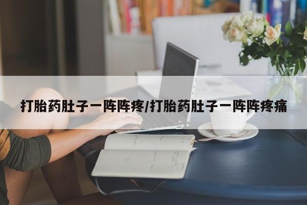打胎药怎么买打胎药肚子一阵阵疼/打胎药肚子一阵阵疼痛