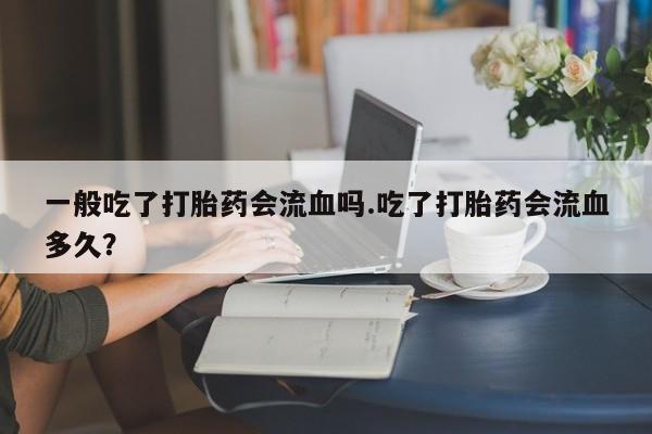 打胎药怎么买一般吃了打胎药会流血吗.吃了打胎药会流血多久?