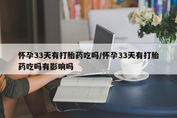 打胎药怎么买怀孕33天有打胎药吃吗/怀孕33天有打胎药吃吗有影响吗