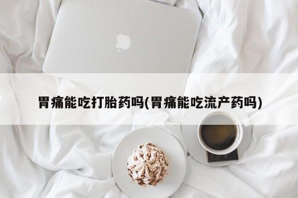 打胎药怎么买胃痛能吃打胎药吗(胃痛能吃流产药吗)