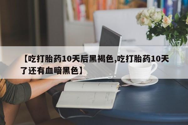 打胎药怎么买【吃打胎药10天后黑褐色,吃打胎药10天了还有血暗黑色】