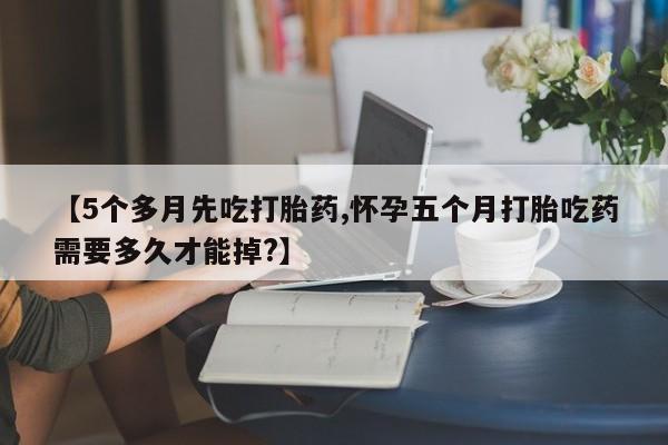 打胎药怎么买【5个多月先吃打胎药,怀孕五个月打胎吃药需要多久才能掉?】