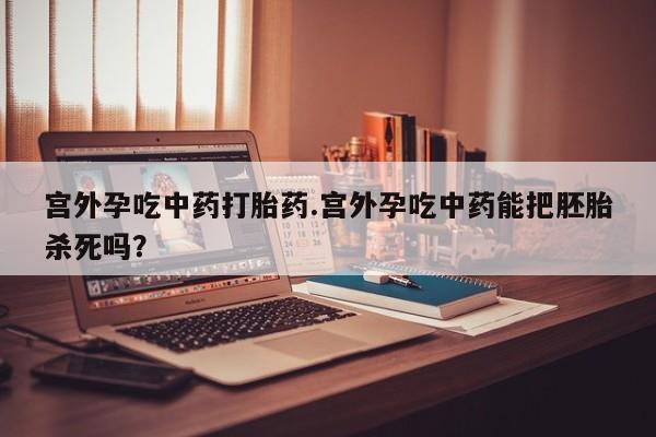 打胎药怎么买宫外孕吃中药打胎药.宫外孕吃中药能把胚胎杀死吗？
