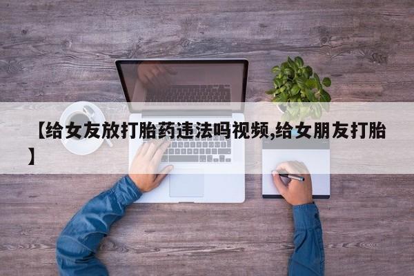 打胎药怎么买【给女友放打胎药违法吗视频,给女朋友打胎】