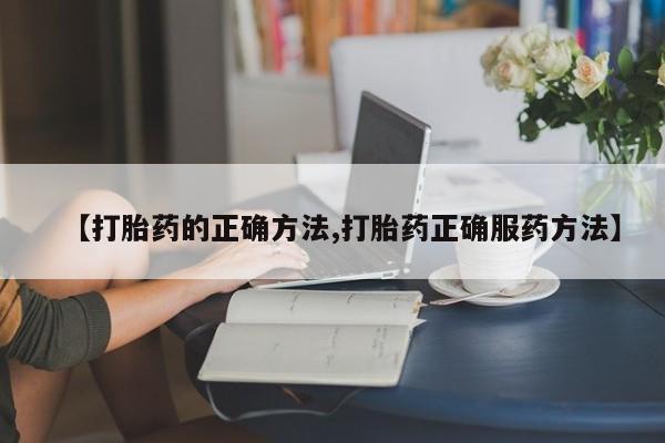 打胎药怎么买【打胎药的正确方法,打胎药正确服药方法】