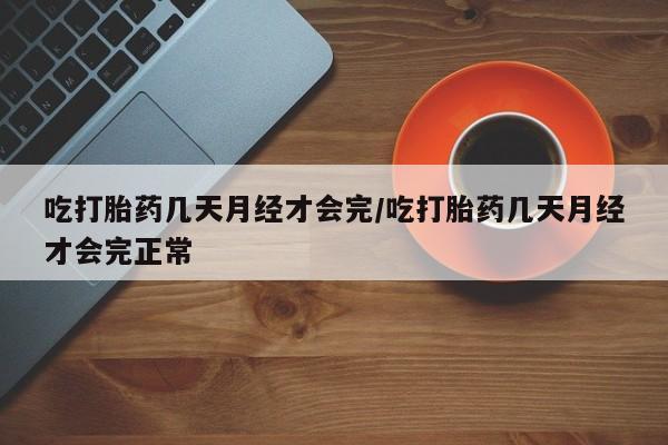 打胎药怎么买吃打胎药几天月经才会完/吃打胎药几天月经才会完正常