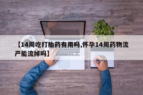打胎药怎么买【14周吃打胎药有用吗,怀孕14周药物流产能流掉吗】