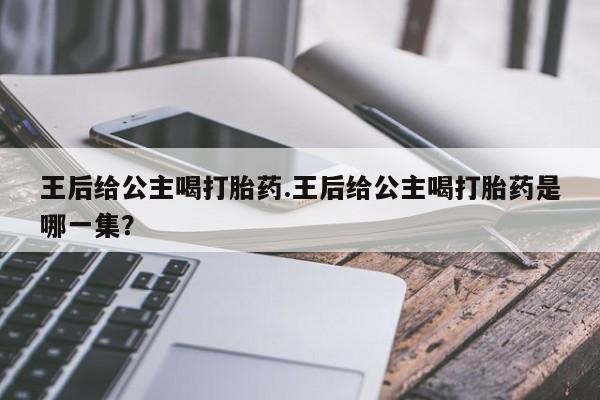 打胎药怎么买王后给公主喝打胎药.王后给公主喝打胎药是哪一集?