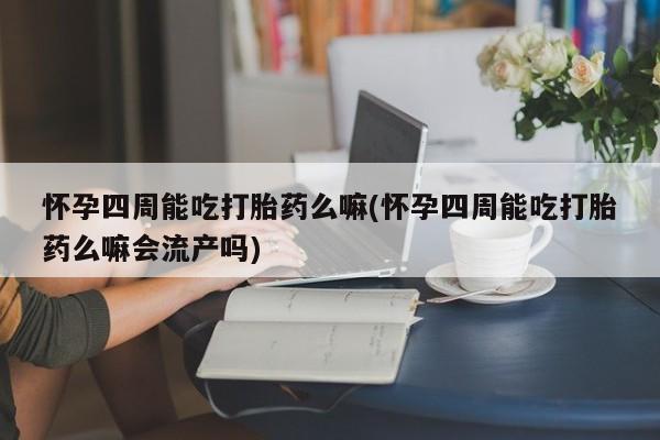 打胎药怎么买怀孕四周能吃打胎药么嘛(怀孕四周能吃打胎药么嘛会流产吗)