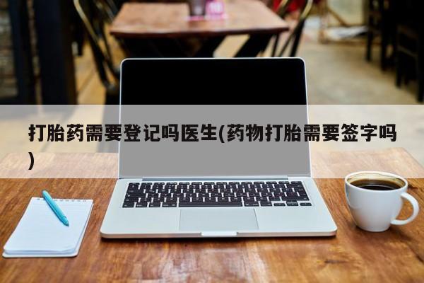打胎药怎么买打胎药需要登记吗医生(药物打胎需要签字吗)