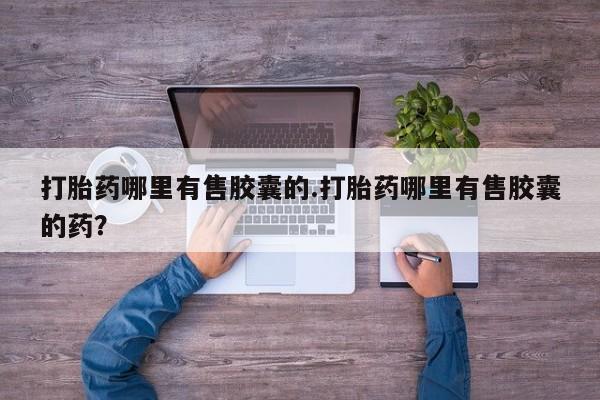 打胎药怎么买打胎药哪里有售胶囊的.打胎药哪里有售胶囊的药？