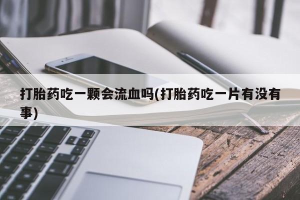 打胎药怎么买打胎药吃一颗会流血吗(打胎药吃一片有没有事)