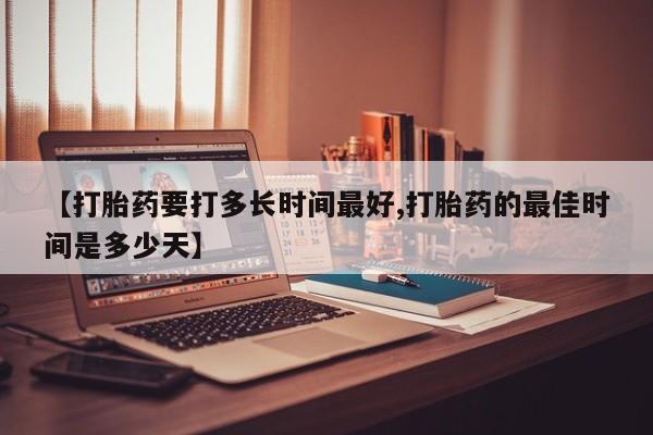 打胎药怎么买【打胎药要打多长时间最好,打胎药的最佳时间是多少天】