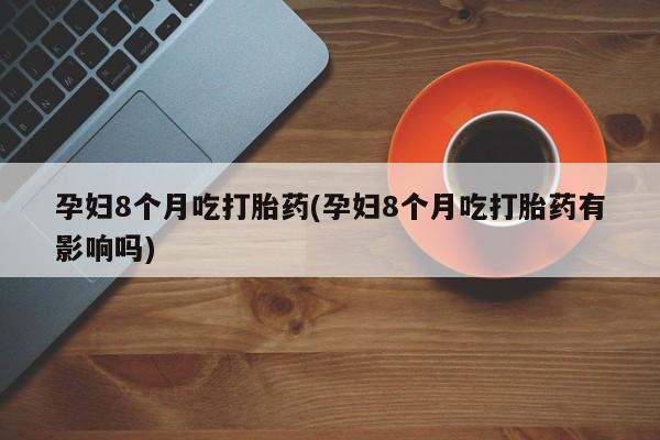 打胎药怎么买孕妇8个月吃打胎药(孕妇8个月吃打胎药有影响吗)