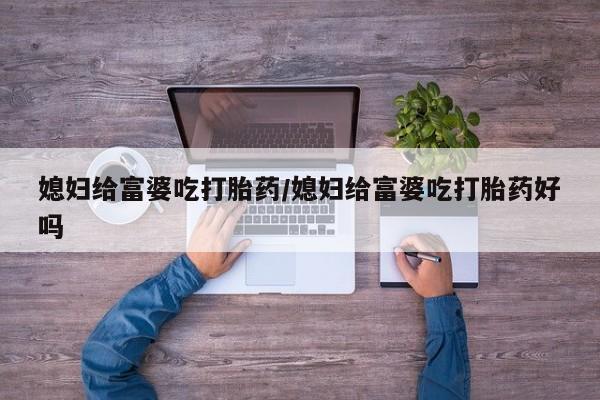 打胎药怎么买媳妇给富婆吃打胎药/媳妇给富婆吃打胎药好吗